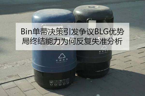 Bin单带决策引发争议BLG优势局终结能力为何反复失准分析