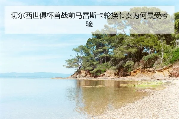 qie-er-xi-shi-ju-bei-shou-zhan-qian-ma-lei-si-ka-lun-huan-jie-zou-wei-he-zui-shou-kao-yan-2-981.jpg