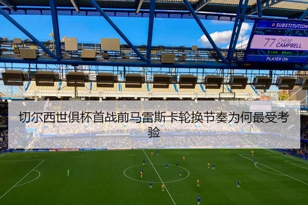 切尔西世俱杯首战前马雷斯卡轮换节奏为何最受考验