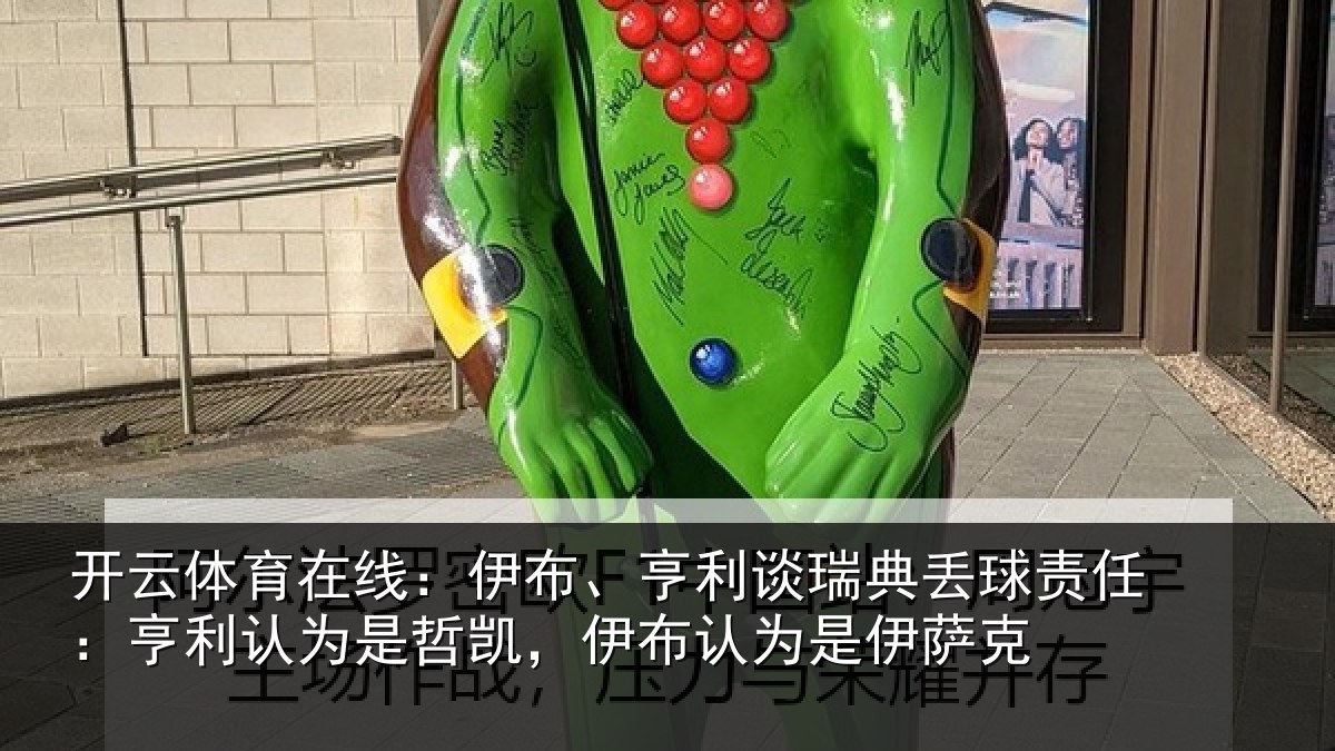 开云体育在线:伊布、亨利谈瑞典丢球责任:亨利认为是哲凯,伊布认为是伊萨克
