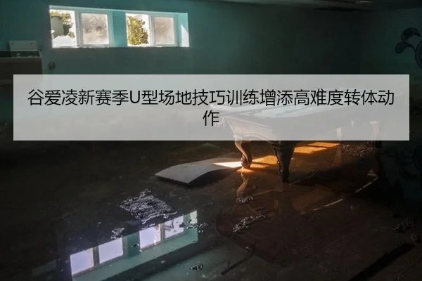 谷爱凌新赛季U型场地技巧训练增添高难度转体动作