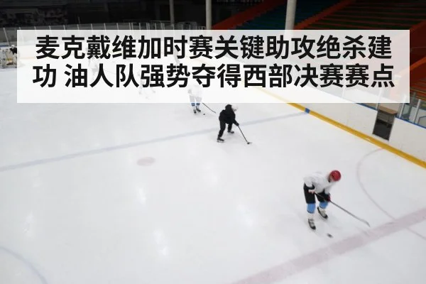麦克戴维加时赛关键助攻绝杀建功 油人队强势夺得西部决赛赛点