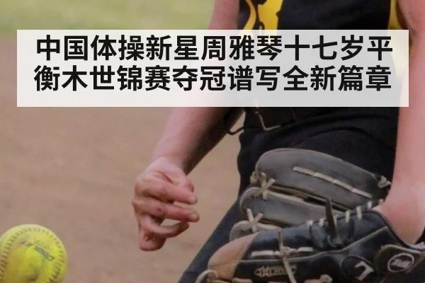 中国体操新星周雅琴十七岁平衡木世锦赛夺冠谱写全新篇章