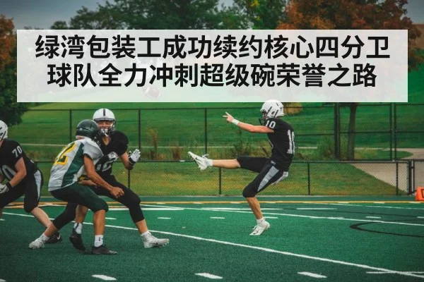 绿湾包装工成功续约核心四分卫球队全力冲刺超级碗荣誉之路