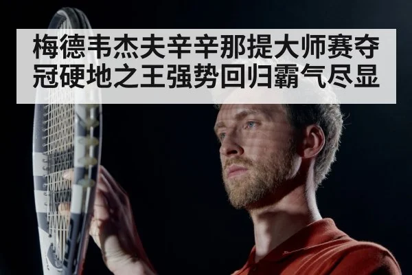 梅德韦杰夫辛辛那提大师赛夺冠硬地之王强势回归霸气尽显