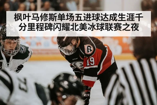 枫叶马修斯单场五进球达成生涯千分里程碑闪耀北美冰球联赛之夜