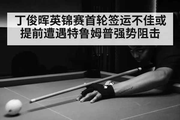 丁俊晖英锦赛首轮签运不佳或提前遭遇特鲁姆普强势阻击