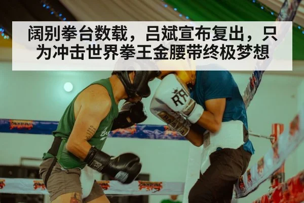阔别拳台数载，吕斌宣布复出，只为冲击世界拳王金腰带终极梦想