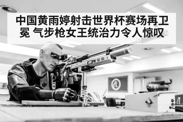 中国黄雨婷射击世界杯赛场再卫冕 气步枪女王统治力令人惊叹