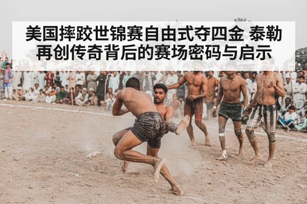 美国摔跤世锦赛自由式夺四金 泰勒再创传奇背后的赛场密码与启示