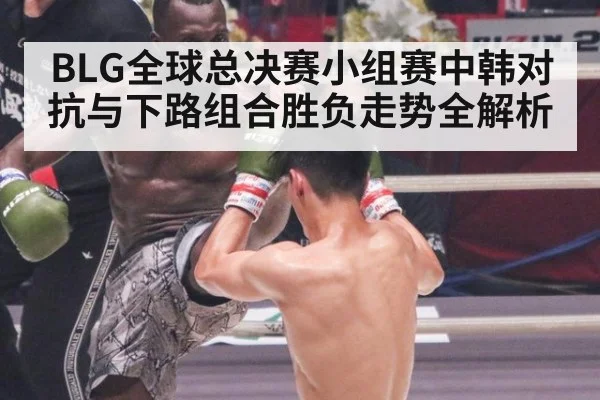 BLG全球总决赛小组赛中韩对抗与下路组合胜负走势全解析