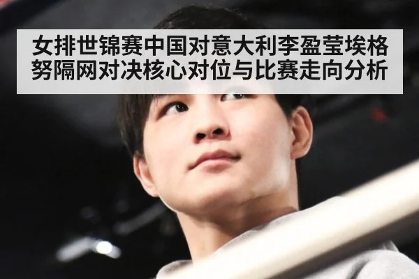女排世锦赛中国对意大利李盈莹埃格努隔网对决核心对位与比赛走向分析